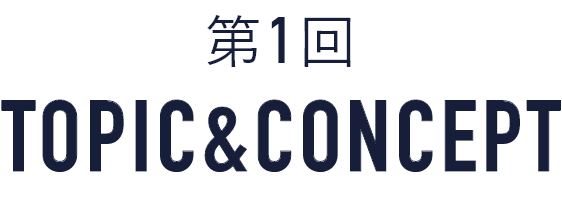 第1回 TOPIC&CONCEPT